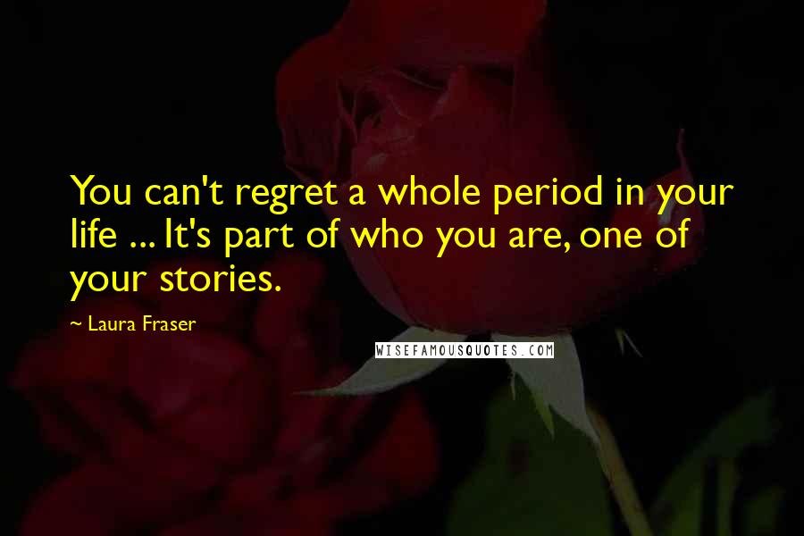 Laura Fraser Quotes: You can't regret a whole period in your life ... It's part of who you are, one of your stories.