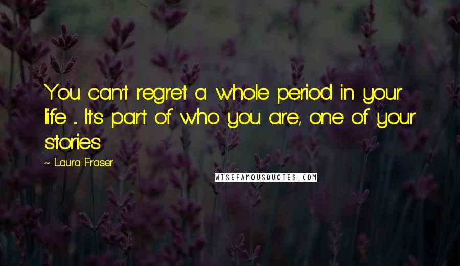 Laura Fraser Quotes: You can't regret a whole period in your life ... It's part of who you are, one of your stories.