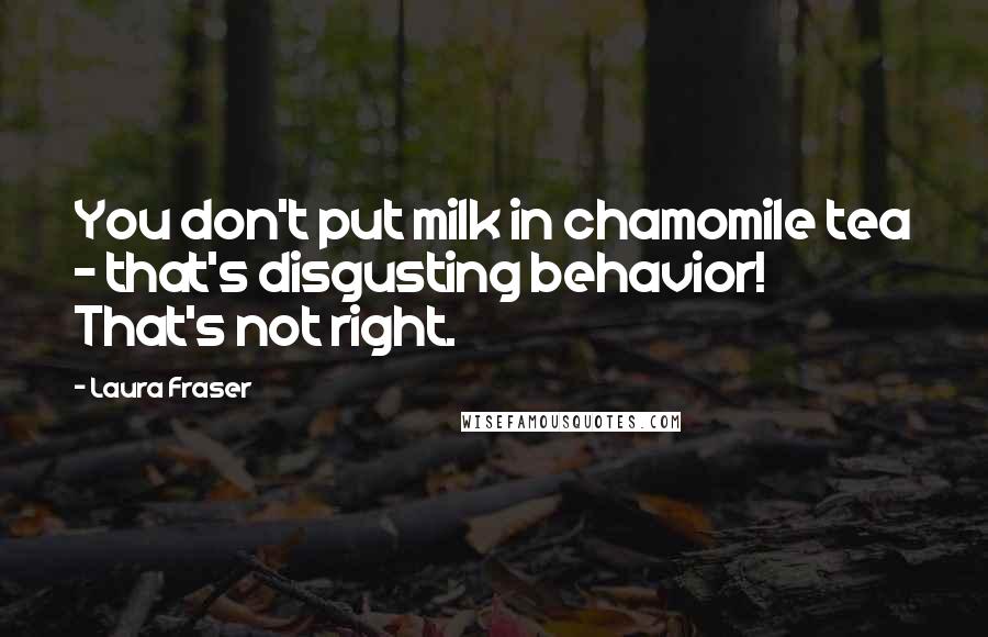 Laura Fraser Quotes: You don't put milk in chamomile tea - that's disgusting behavior! That's not right.