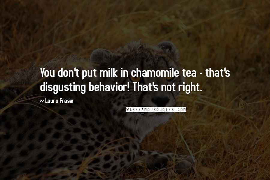 Laura Fraser Quotes: You don't put milk in chamomile tea - that's disgusting behavior! That's not right.