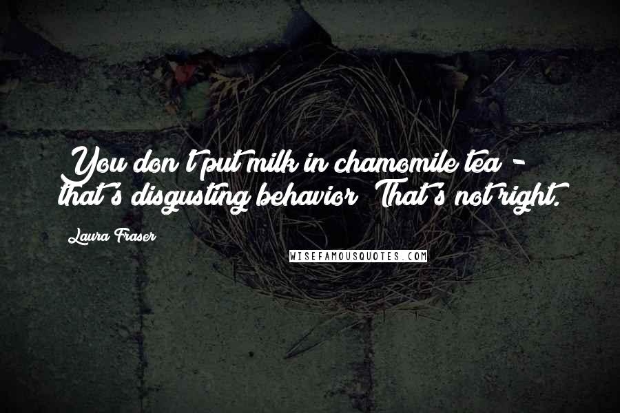 Laura Fraser Quotes: You don't put milk in chamomile tea - that's disgusting behavior! That's not right.