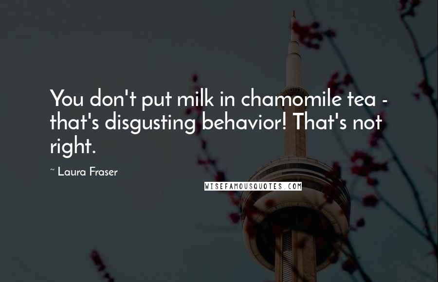 Laura Fraser Quotes: You don't put milk in chamomile tea - that's disgusting behavior! That's not right.