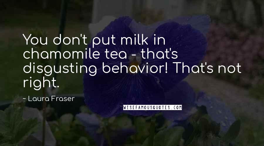 Laura Fraser Quotes: You don't put milk in chamomile tea - that's disgusting behavior! That's not right.