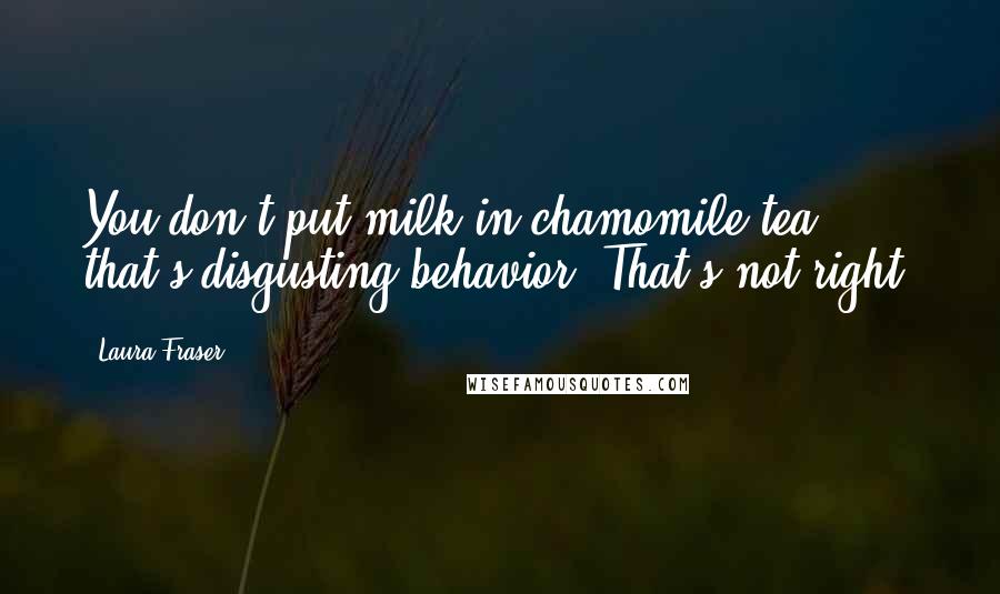 Laura Fraser Quotes: You don't put milk in chamomile tea - that's disgusting behavior! That's not right.