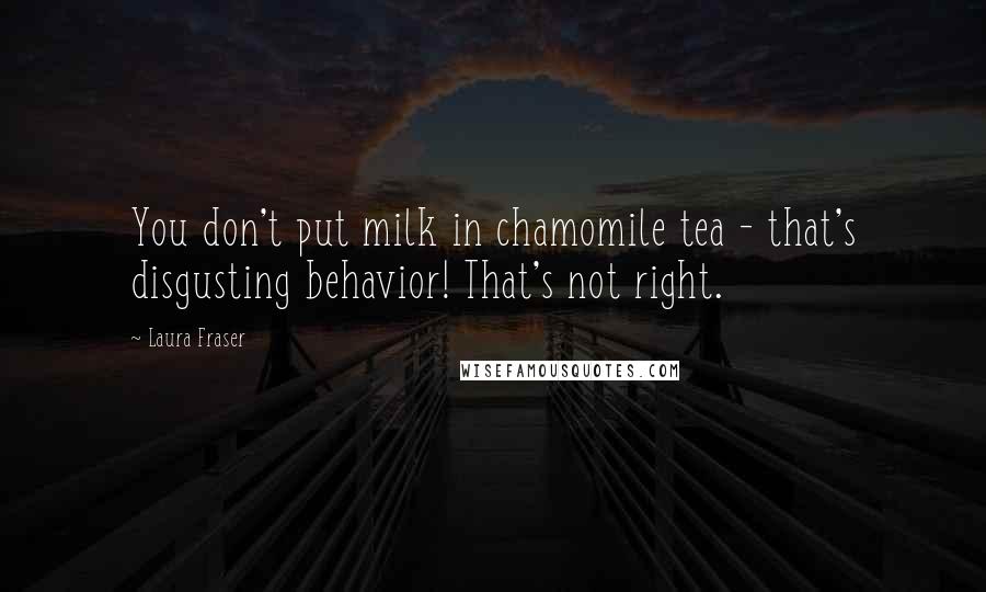 Laura Fraser Quotes: You don't put milk in chamomile tea - that's disgusting behavior! That's not right.