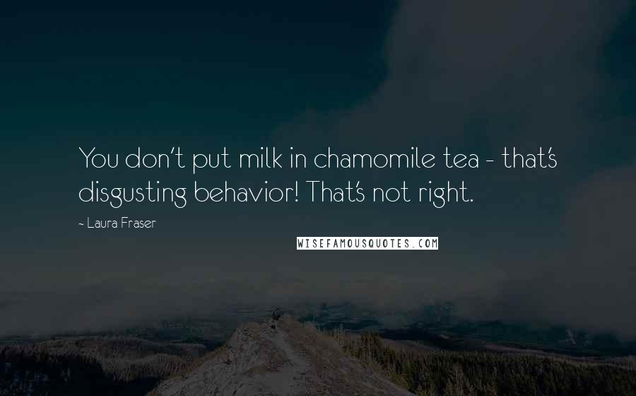 Laura Fraser Quotes: You don't put milk in chamomile tea - that's disgusting behavior! That's not right.