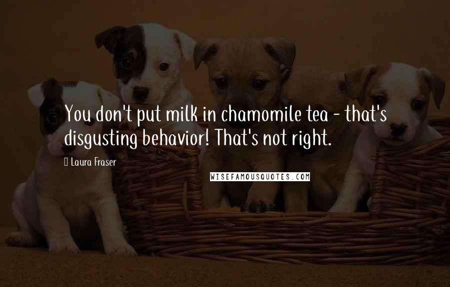 Laura Fraser Quotes: You don't put milk in chamomile tea - that's disgusting behavior! That's not right.