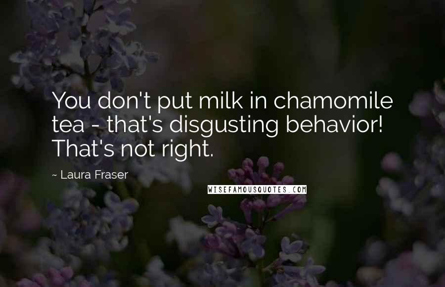 Laura Fraser Quotes: You don't put milk in chamomile tea - that's disgusting behavior! That's not right.