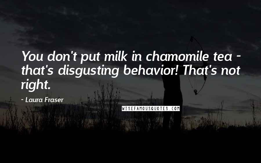 Laura Fraser Quotes: You don't put milk in chamomile tea - that's disgusting behavior! That's not right.