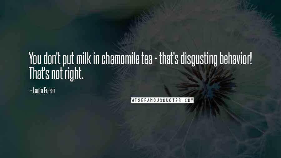 Laura Fraser Quotes: You don't put milk in chamomile tea - that's disgusting behavior! That's not right.