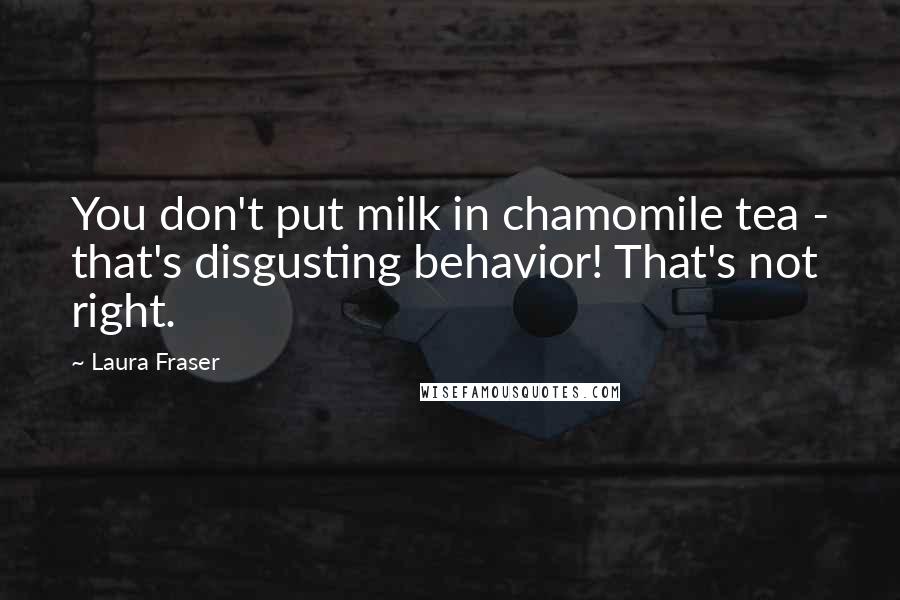 Laura Fraser Quotes: You don't put milk in chamomile tea - that's disgusting behavior! That's not right.