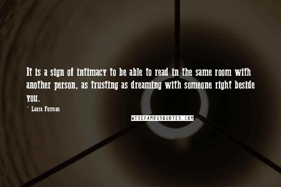 Laura Furman Quotes: It is a sign of intimacy to be able to read in the same room with another person, as trusting as dreaming with someone right beside you.