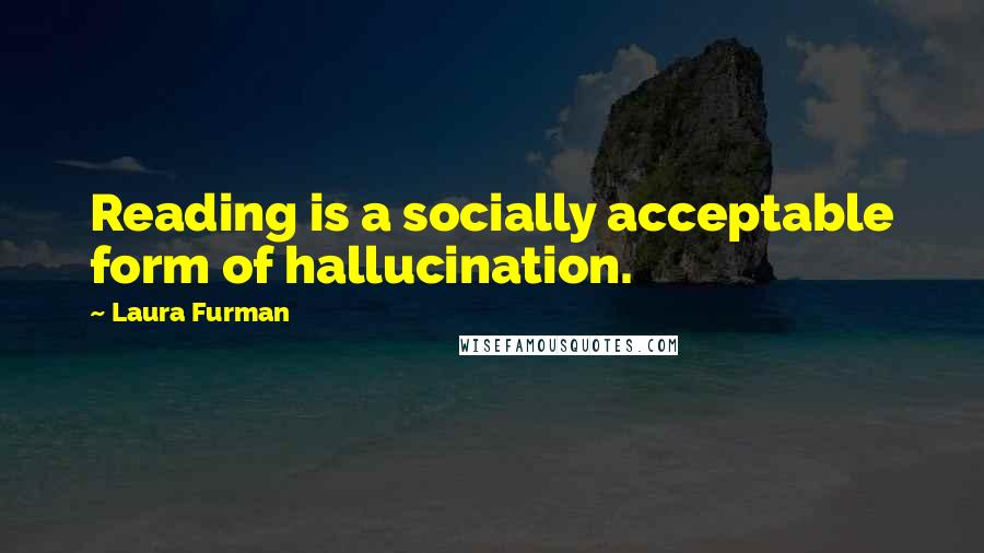 Laura Furman Quotes: Reading is a socially acceptable form of hallucination.