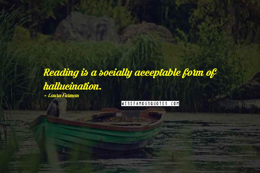 Laura Furman Quotes: Reading is a socially acceptable form of hallucination.
