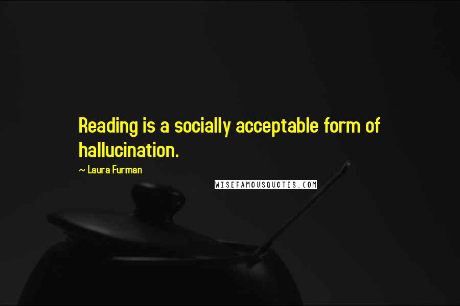 Laura Furman Quotes: Reading is a socially acceptable form of hallucination.