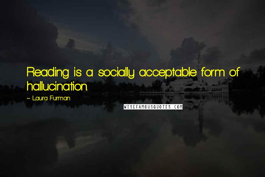 Laura Furman Quotes: Reading is a socially acceptable form of hallucination.