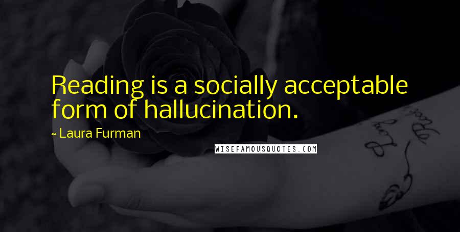 Laura Furman Quotes: Reading is a socially acceptable form of hallucination.