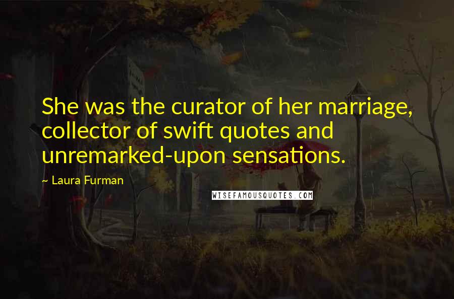 Laura Furman Quotes: She was the curator of her marriage, collector of swift quotes and unremarked-upon sensations.