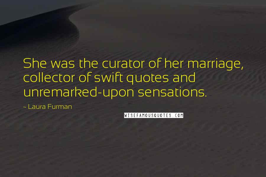 Laura Furman Quotes: She was the curator of her marriage, collector of swift quotes and unremarked-upon sensations.