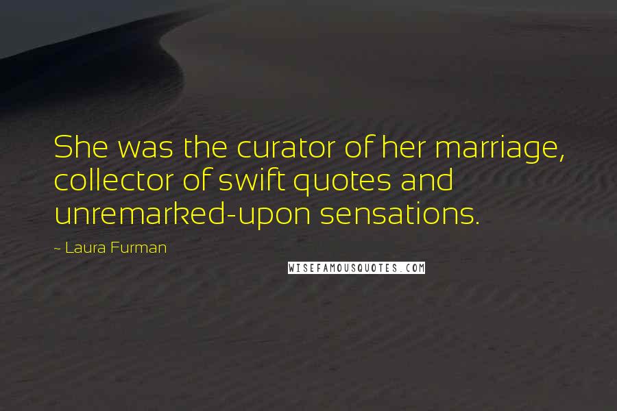 Laura Furman Quotes: She was the curator of her marriage, collector of swift quotes and unremarked-upon sensations.