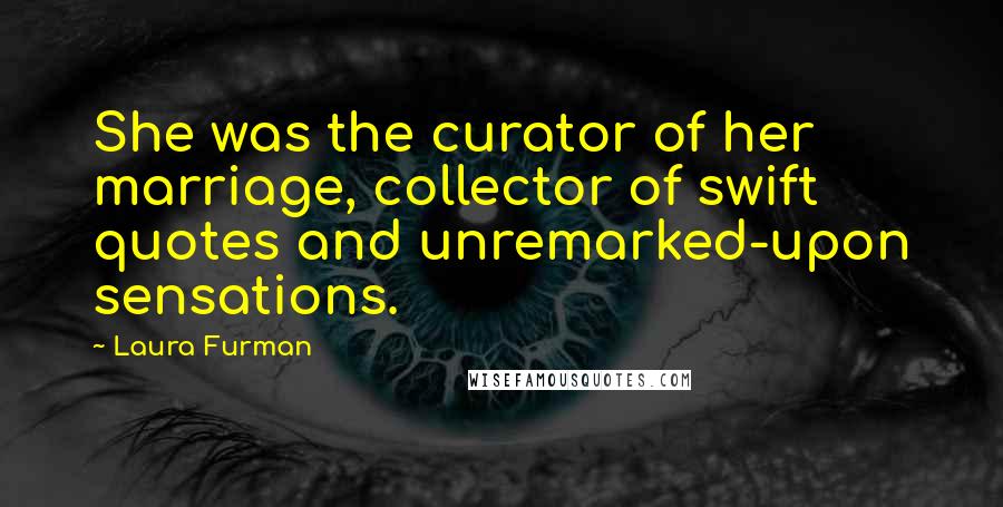 Laura Furman Quotes: She was the curator of her marriage, collector of swift quotes and unremarked-upon sensations.