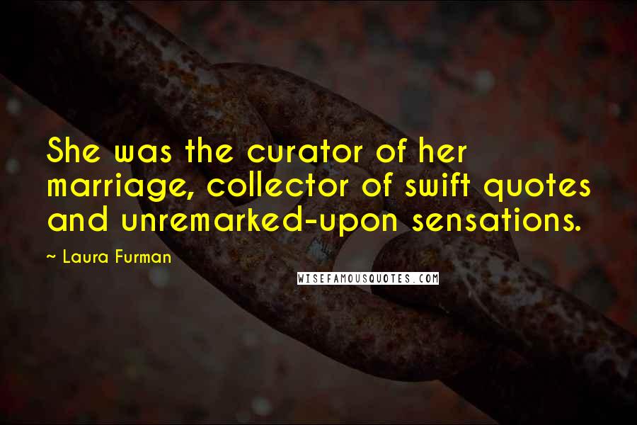 Laura Furman Quotes: She was the curator of her marriage, collector of swift quotes and unremarked-upon sensations.