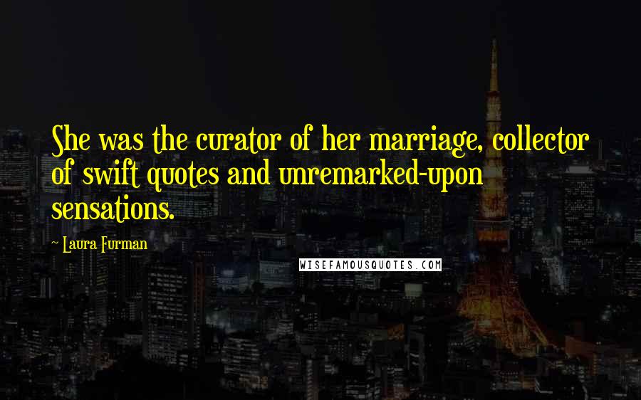 Laura Furman Quotes: She was the curator of her marriage, collector of swift quotes and unremarked-upon sensations.