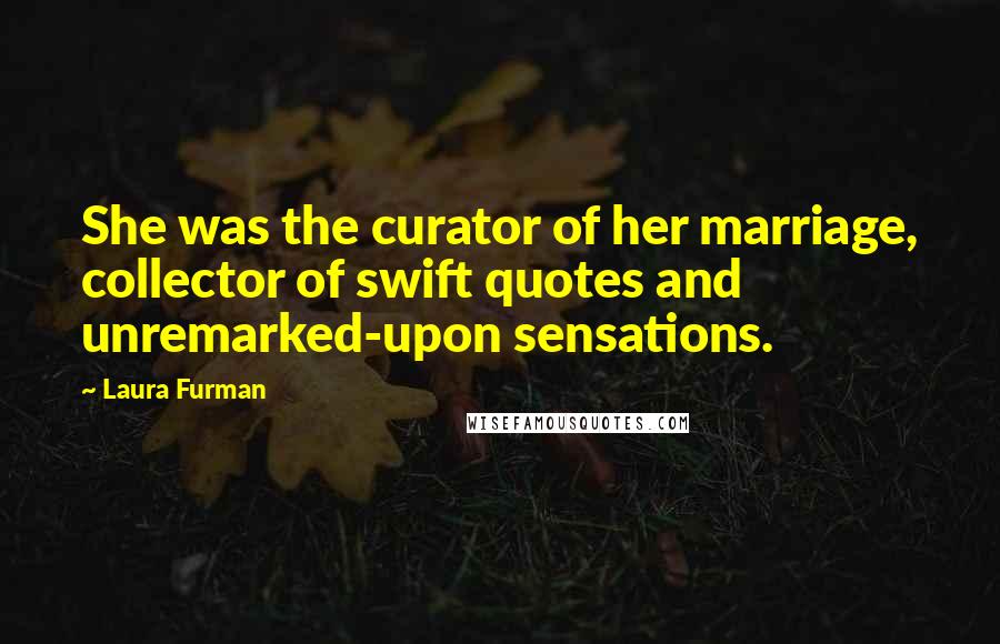 Laura Furman Quotes: She was the curator of her marriage, collector of swift quotes and unremarked-upon sensations.