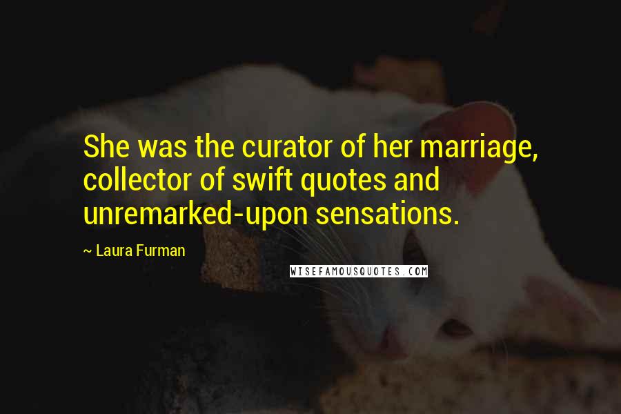 Laura Furman Quotes: She was the curator of her marriage, collector of swift quotes and unremarked-upon sensations.