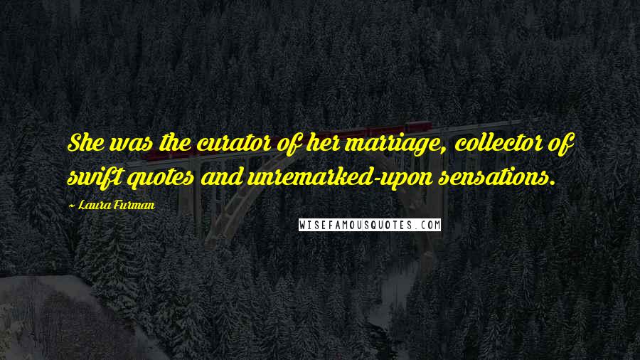 Laura Furman Quotes: She was the curator of her marriage, collector of swift quotes and unremarked-upon sensations.