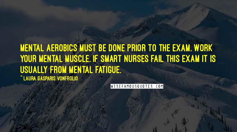 Laura Gasparis Vonfrolio Quotes: Mental aerobics must be done prior to the exam. Work your mental muscle. If smart nurses fail this exam it is usually from mental fatigue.