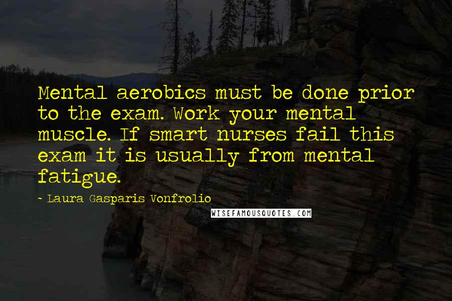 Laura Gasparis Vonfrolio Quotes: Mental aerobics must be done prior to the exam. Work your mental muscle. If smart nurses fail this exam it is usually from mental fatigue.