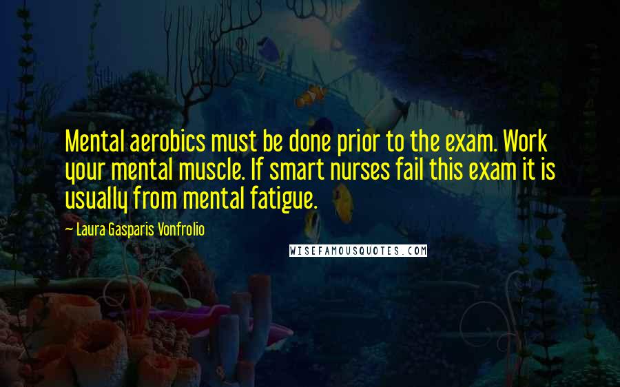 Laura Gasparis Vonfrolio Quotes: Mental aerobics must be done prior to the exam. Work your mental muscle. If smart nurses fail this exam it is usually from mental fatigue.