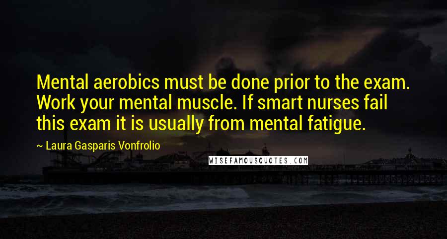 Laura Gasparis Vonfrolio Quotes: Mental aerobics must be done prior to the exam. Work your mental muscle. If smart nurses fail this exam it is usually from mental fatigue.