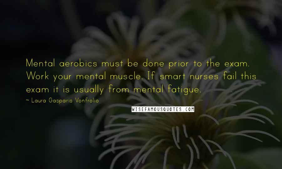 Laura Gasparis Vonfrolio Quotes: Mental aerobics must be done prior to the exam. Work your mental muscle. If smart nurses fail this exam it is usually from mental fatigue.