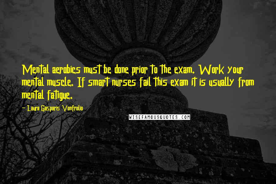 Laura Gasparis Vonfrolio Quotes: Mental aerobics must be done prior to the exam. Work your mental muscle. If smart nurses fail this exam it is usually from mental fatigue.