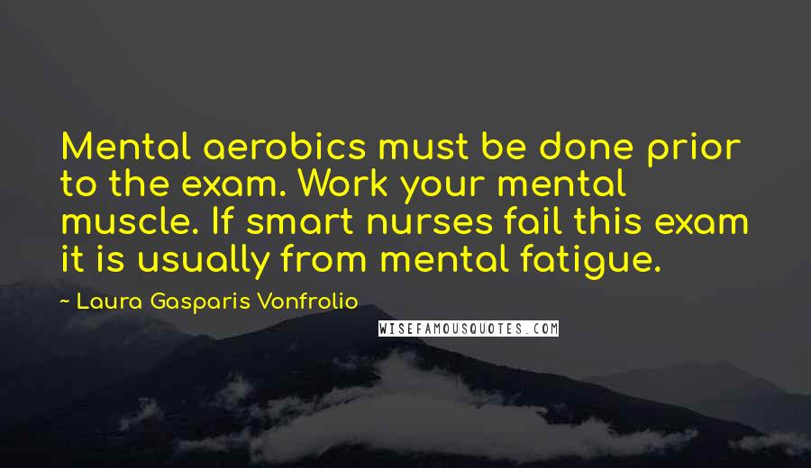 Laura Gasparis Vonfrolio Quotes: Mental aerobics must be done prior to the exam. Work your mental muscle. If smart nurses fail this exam it is usually from mental fatigue.