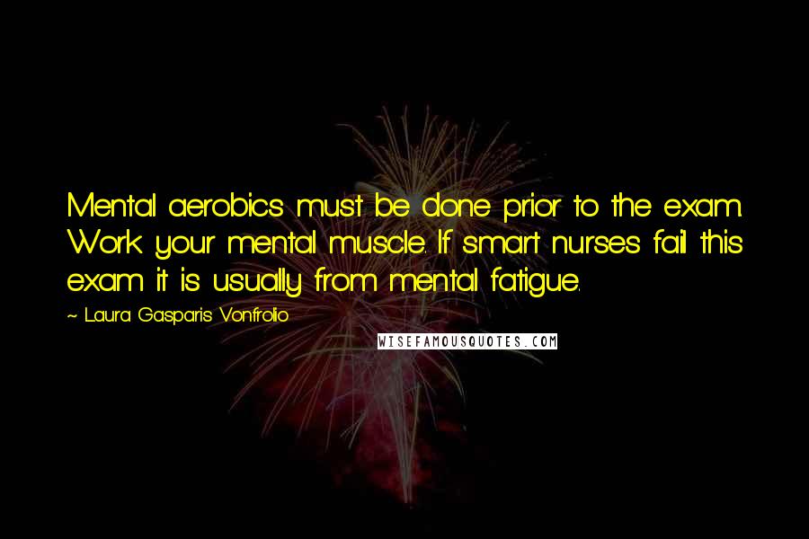 Laura Gasparis Vonfrolio Quotes: Mental aerobics must be done prior to the exam. Work your mental muscle. If smart nurses fail this exam it is usually from mental fatigue.