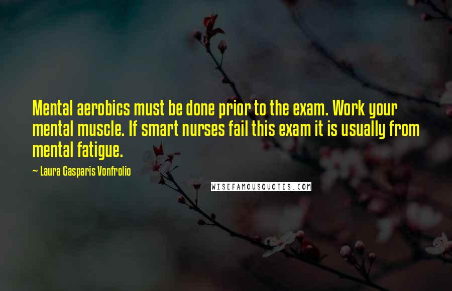 Laura Gasparis Vonfrolio Quotes: Mental aerobics must be done prior to the exam. Work your mental muscle. If smart nurses fail this exam it is usually from mental fatigue.