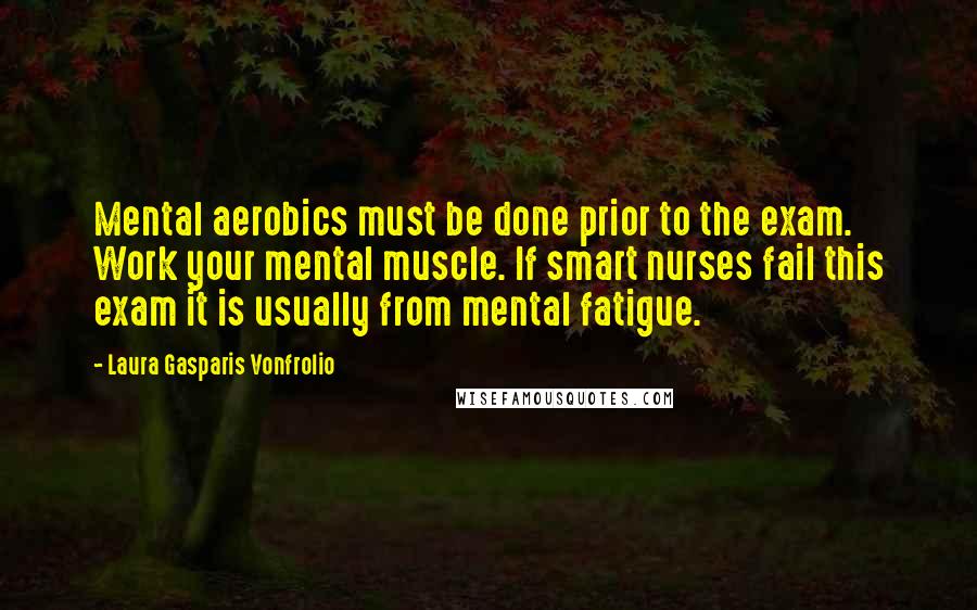 Laura Gasparis Vonfrolio Quotes: Mental aerobics must be done prior to the exam. Work your mental muscle. If smart nurses fail this exam it is usually from mental fatigue.