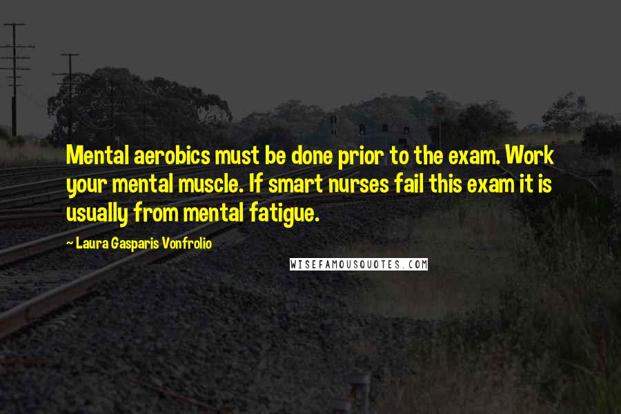 Laura Gasparis Vonfrolio Quotes: Mental aerobics must be done prior to the exam. Work your mental muscle. If smart nurses fail this exam it is usually from mental fatigue.