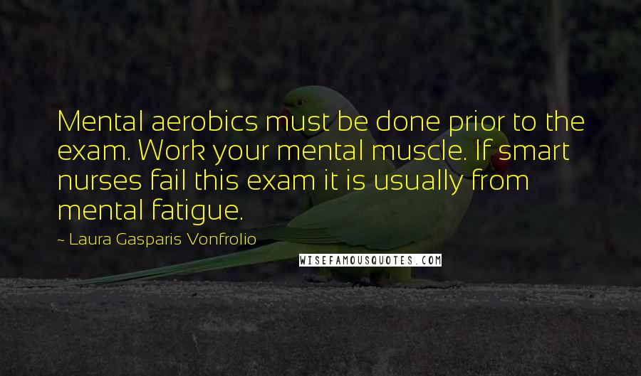 Laura Gasparis Vonfrolio Quotes: Mental aerobics must be done prior to the exam. Work your mental muscle. If smart nurses fail this exam it is usually from mental fatigue.