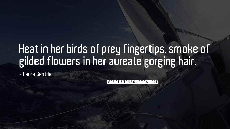 Laura Gentile Quotes: Heat in her birds of prey fingertips, smoke of gilded flowers in her aureate gorging hair.