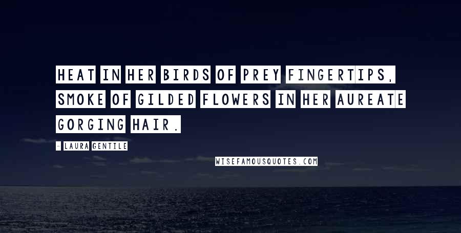 Laura Gentile Quotes: Heat in her birds of prey fingertips, smoke of gilded flowers in her aureate gorging hair.