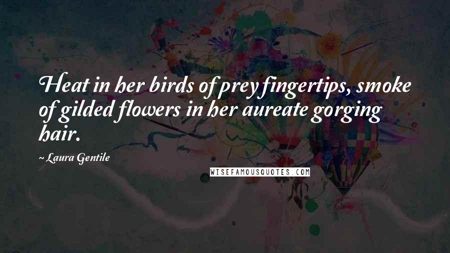 Laura Gentile Quotes: Heat in her birds of prey fingertips, smoke of gilded flowers in her aureate gorging hair.