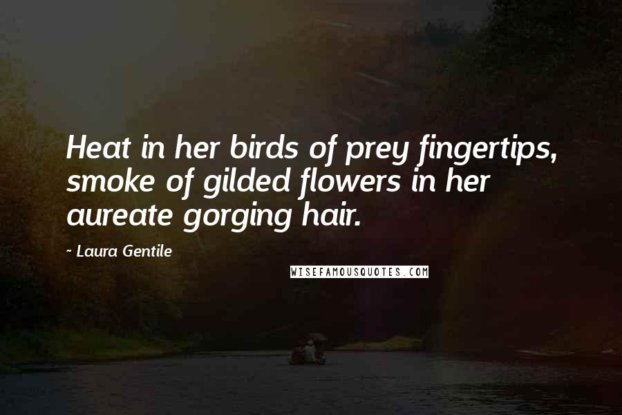 Laura Gentile Quotes: Heat in her birds of prey fingertips, smoke of gilded flowers in her aureate gorging hair.