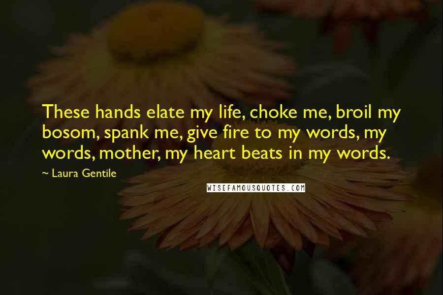 Laura Gentile Quotes: These hands elate my life, choke me, broil my bosom, spank me, give fire to my words, my words, mother, my heart beats in my words.