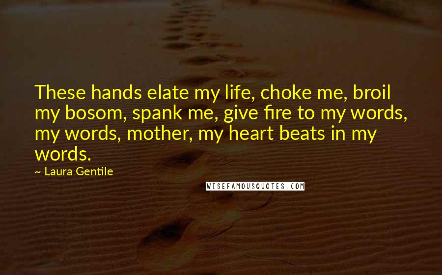 Laura Gentile Quotes: These hands elate my life, choke me, broil my bosom, spank me, give fire to my words, my words, mother, my heart beats in my words.