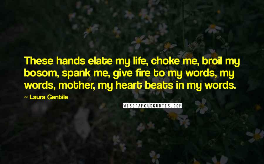 Laura Gentile Quotes: These hands elate my life, choke me, broil my bosom, spank me, give fire to my words, my words, mother, my heart beats in my words.