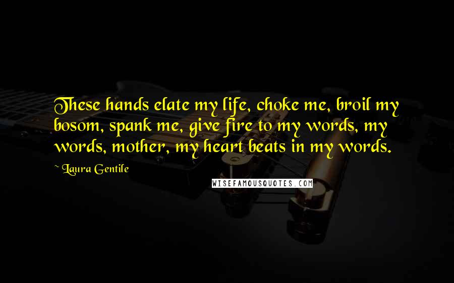Laura Gentile Quotes: These hands elate my life, choke me, broil my bosom, spank me, give fire to my words, my words, mother, my heart beats in my words.